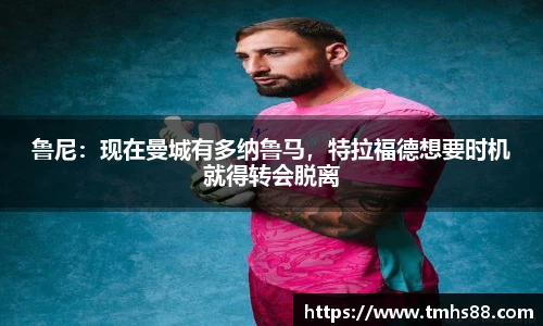 鲁尼：现在曼城有多纳鲁马，特拉福德想要时机就得转会脱离